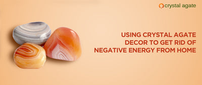 Using Crystal Agate Decor to Get Rid of Negative Energy from Home